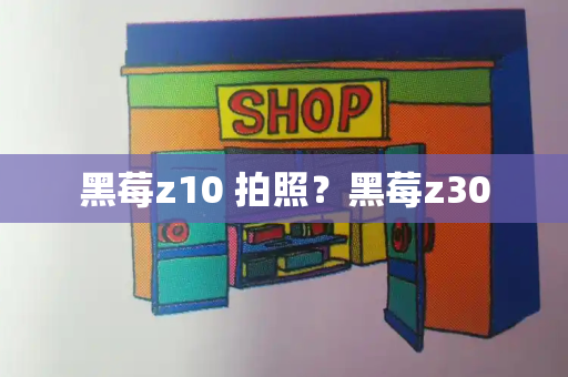 黑莓z10 拍照？黑莓z30-第1张图片-星选测评