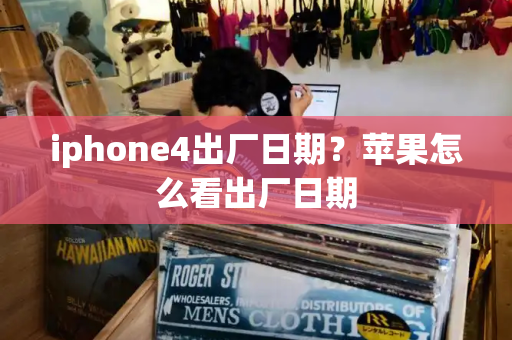 iphone4出厂日期？苹果怎么看出厂日期