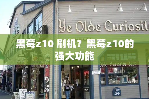 黑莓z10 刷机？黑莓z10的强大功能-第1张图片-星选测评