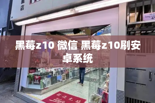 黑莓z10 微信 黑莓z10刷安卓系统-第1张图片-星选测评