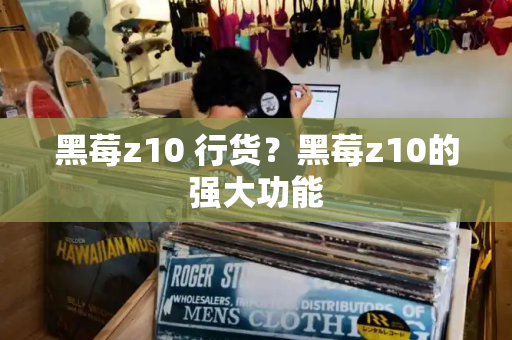 黑莓z10 行货？黑莓z10的强大功能