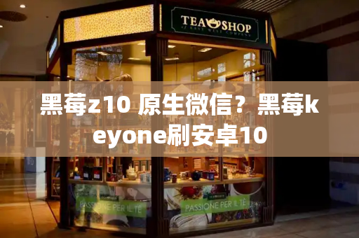 黑莓z10 原生微信？黑莓keyone刷安卓10