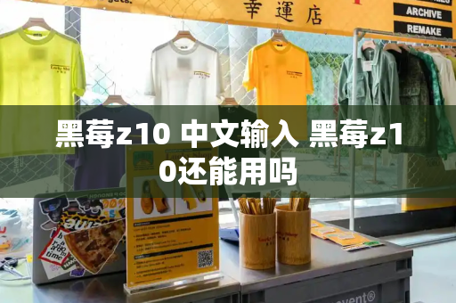 黑莓z10 中文输入 黑莓z10还能用吗
