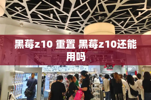 黑莓z10 重置 黑莓z10还能用吗-第1张图片-星选测评