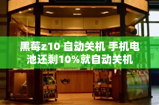 黑莓z10 自动关机 手机电池还剩10%就自动关机