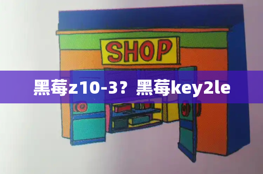 黑莓z10-3？黑莓key2le-第1张图片-星选测评