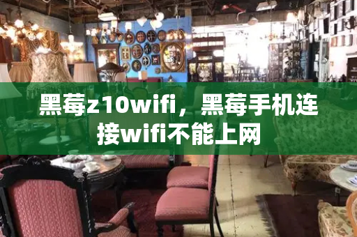 黑莓z10wifi，黑莓手机连接wifi不能上网