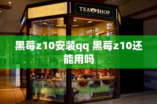 黑莓z10安装qq 黑莓z10还能用吗-第1张图片-星选测评