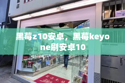 黑莓z10安卓，黑莓keyone刷安卓10