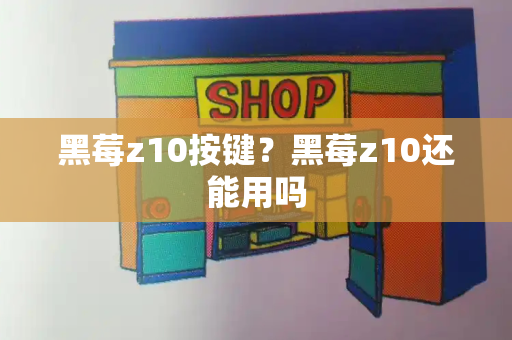 黑莓z10按键？黑莓z10还能用吗-第1张图片-星选测评