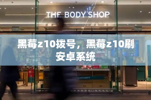 黑莓z10拨号，黑莓z10刷安卓系统