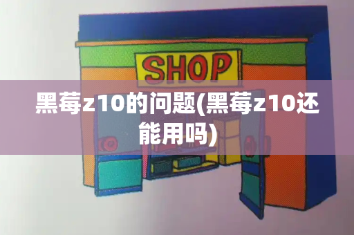 黑莓z10的问题(黑莓z10还能用吗)