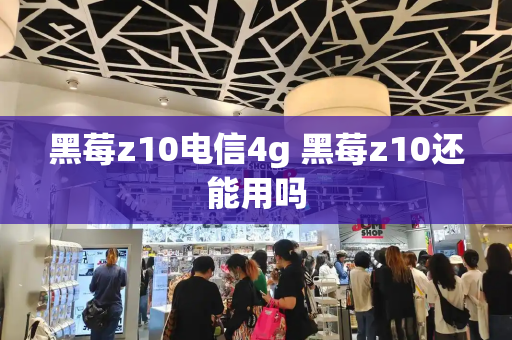 黑莓z10电信4g 黑莓z10还能用吗
