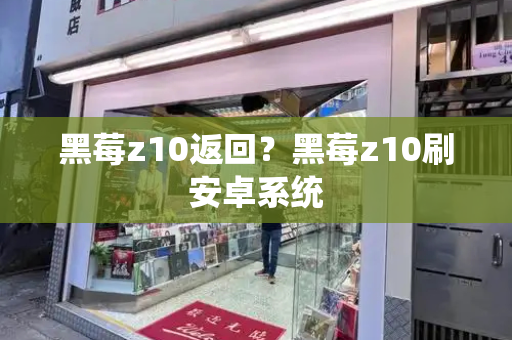 黑莓z10返回？黑莓z10刷安卓系统