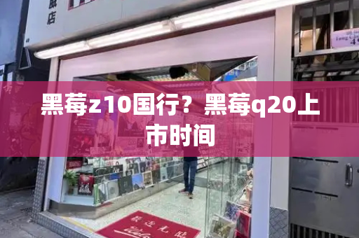 黑莓z10国行？黑莓q20上市时间