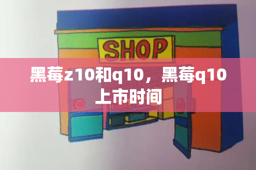 黑莓z10和q10，黑莓q10上市时间