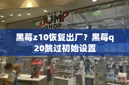 黑莓z10恢复出厂？黑莓q20跳过初始设置-第1张图片-星选测评