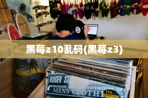 黑莓z10乱码(黑莓z3)