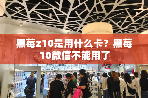黑莓z10是用什么卡？黑莓10微信不能用了