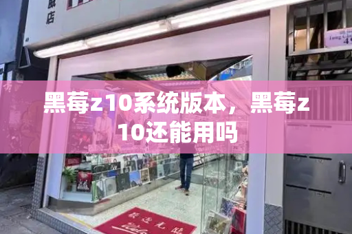 黑莓z10系统版本，黑莓z10还能用吗-第1张图片-星选测评