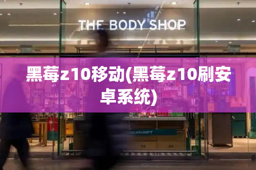 黑莓z10移动(黑莓z10刷安卓系统)