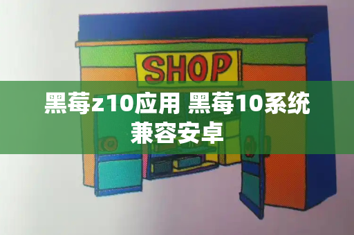 黑莓z10应用 黑莓10系统兼容安卓