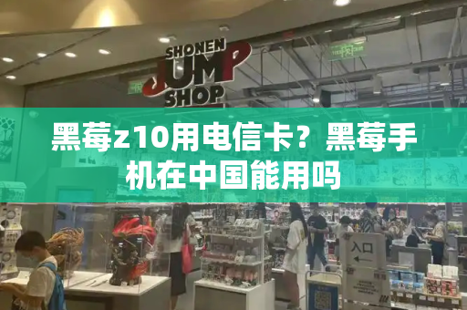 黑莓z10用电信卡？黑莓手机在中国能用吗-第1张图片-星选测评