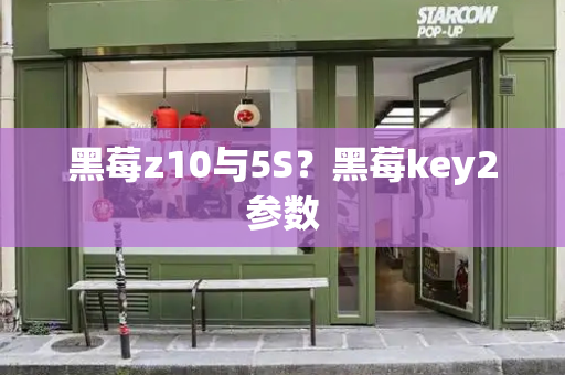 黑莓z10与5S？黑莓key2参数-第1张图片-星选测评