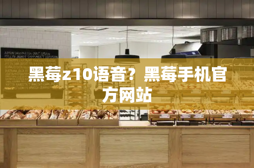 黑莓z10语音？黑莓手机官方网站