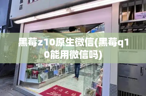 黑莓z10原生微信(黑莓q10能用微信吗)