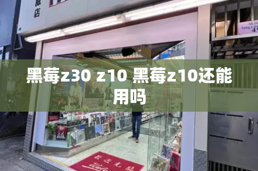 黑莓z30 z10 黑莓z10还能用吗-第1张图片-星选测评