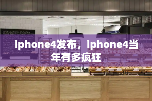 iphone4发布，iphone4当年有多疯狂-第1张图片-星选测评