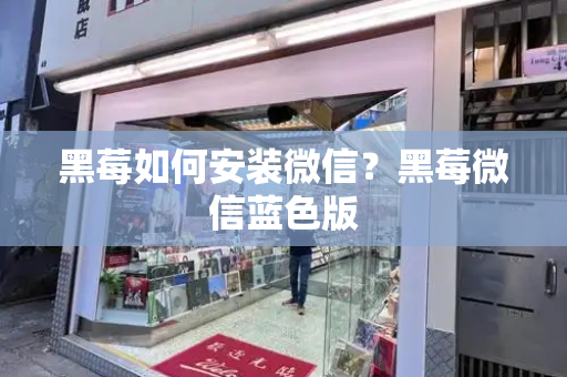 黑莓如何安装微信？黑莓微信蓝色版
