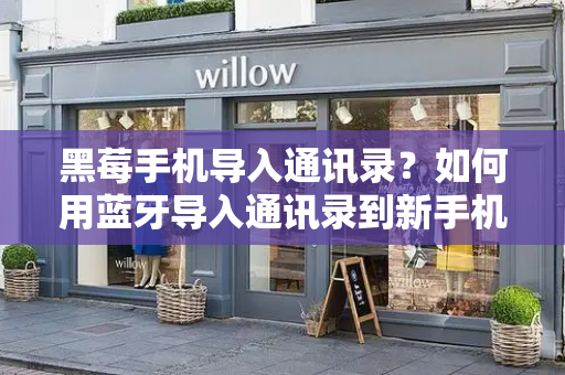 黑莓手机导入通讯录？如何用蓝牙导入通讯录到新手机