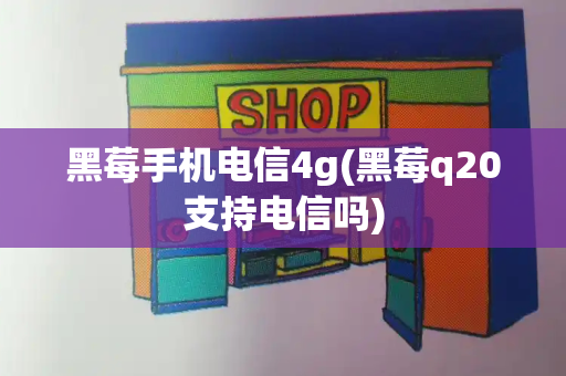 黑莓手机电信4g(黑莓q20支持电信吗)