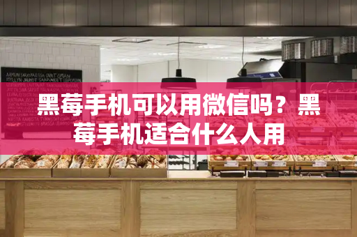 黑莓手机可以用微信吗？黑莓手机适合什么人用