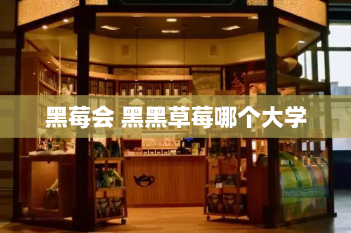 黑莓会 黑黑草莓哪个大学