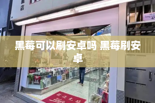 黑莓可以刷安卓吗 黑莓刷安卓-第1张图片-星选测评