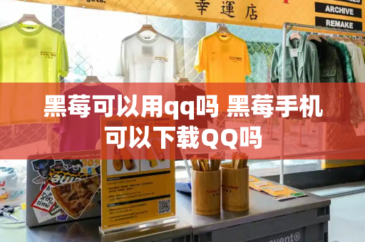 黑莓可以用qq吗 黑莓手机可以下载QQ吗-第1张图片-星选测评