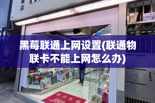 黑莓联通上网设置(联通物联卡不能上网怎么办)