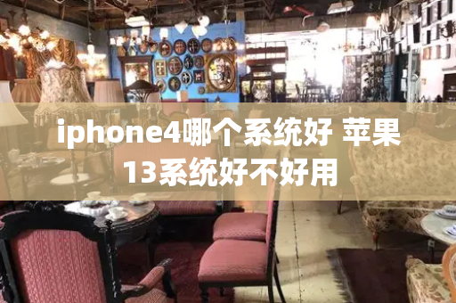 iphone4哪个系统好 苹果13系统好不好用-第1张图片-星选测评