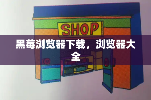 黑莓浏览器下载，浏览器大全