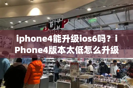 iphone4能升级ios6吗？iPhone4版本太低怎么升级