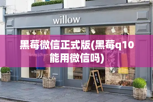 黑莓微信正式版(黑莓q10能用微信吗)