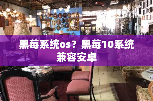 黑莓系统os？黑莓10系统兼容安卓-第1张图片-星选测评