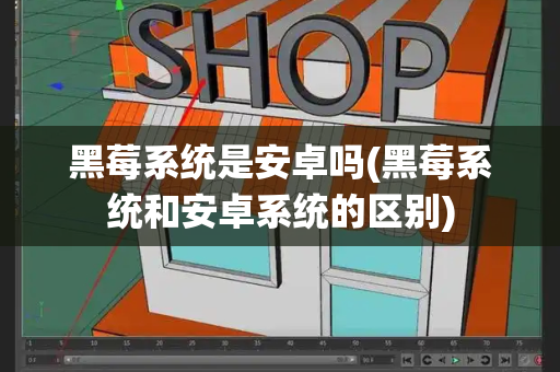 黑莓系统是安卓吗(黑莓系统和安卓系统的区别)-第1张图片-星选测评