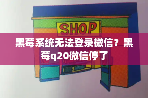 黑莓系统无法登录微信？黑莓q20微信停了