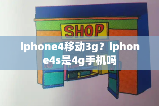iphone4移动3g？iphone4s是4g手机吗-第1张图片-星选测评