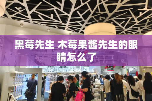 黑莓先生 木莓果酱先生的眼睛怎么了-第1张图片-星选测评