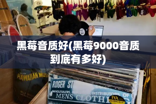 黑莓音质好(黑莓9000音质到底有多好)